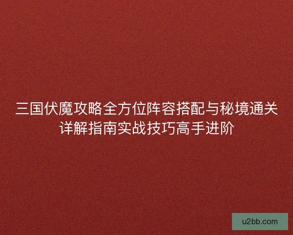 三国伏魔攻略全方位阵容搭配与秘境通关详解指南实战技巧高手进阶