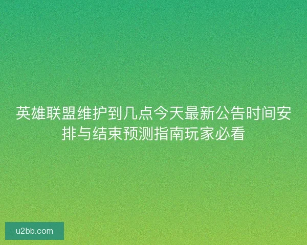 英雄联盟维护到几点今天最新公告时间安排与结束预测指南玩家必看