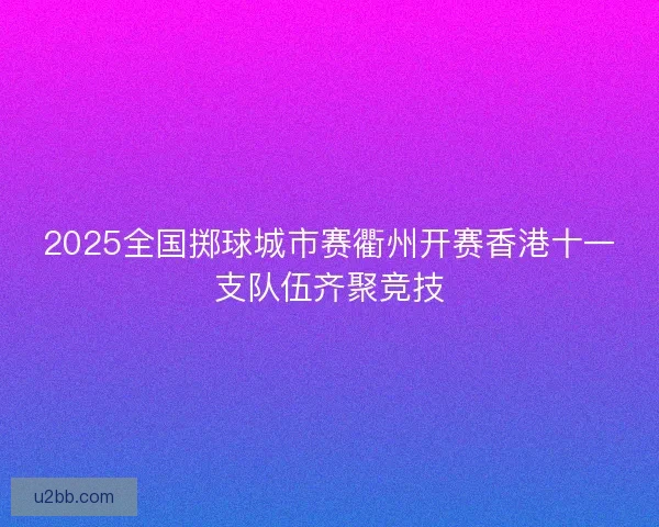 2025全国掷球城市赛衢州开赛香港十一支队伍齐聚竞技