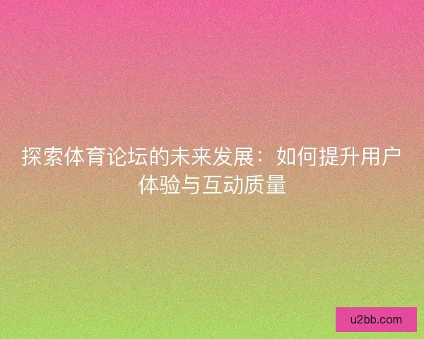 探索体育论坛的未来发展：如何提升用户体验与互动质量