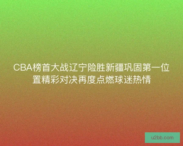 CBA榜首大战辽宁险胜新疆巩固第一位置精彩对决再度点燃球迷热情