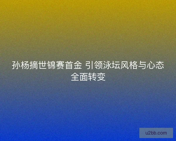 孙杨摘世锦赛首金 引领泳坛风格与心态全面转变
