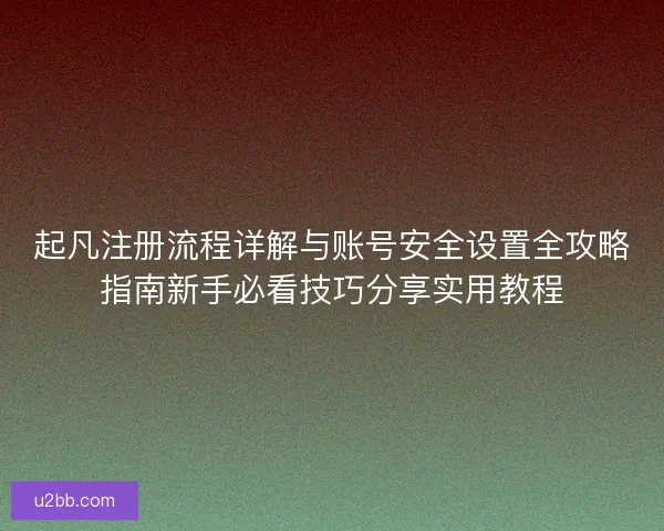 起凡注册流程详解与账号安全设置全攻略指南新手必看技巧分享实用教程