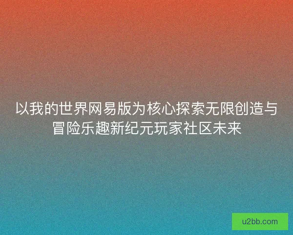 以我的世界网易版为核心探索无限创造与冒险乐趣新纪元玩家社区未来