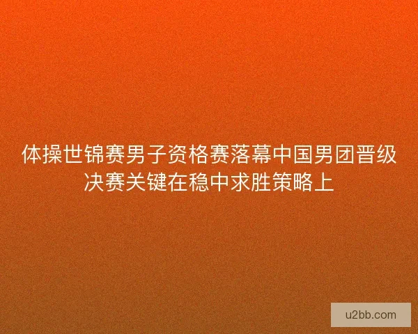 体操世锦赛男子资格赛落幕中国男团晋级决赛关键在稳中求胜策略上