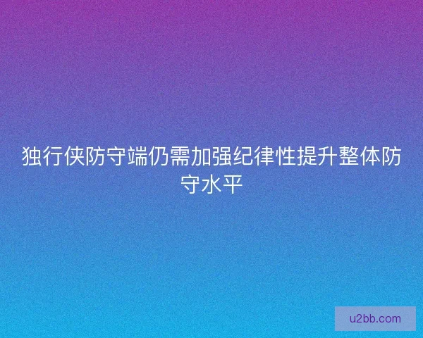 独行侠防守端仍需加强纪律性提升整体防守水平