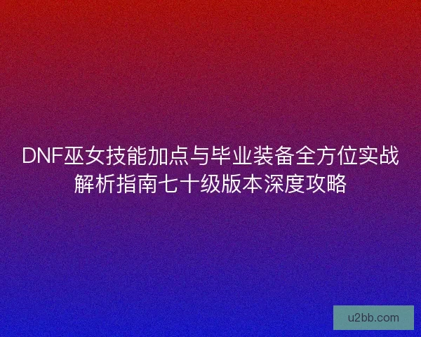 DNF巫女技能加点与毕业装备全方位实战解析指南七十级版本深度攻略