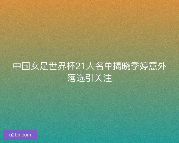中国女足世界杯21人名单揭晓季婷意外落选引关注