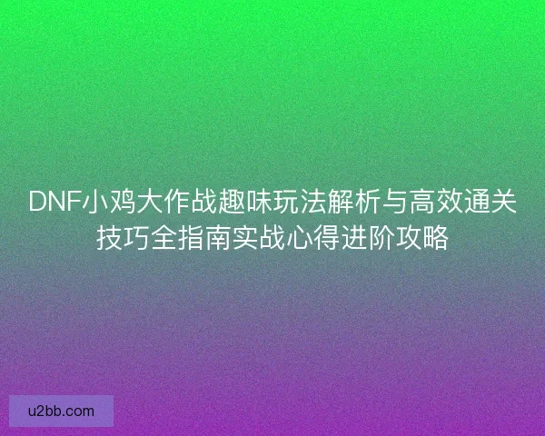 DNF小鸡大作战趣味玩法解析与高效通关技巧全指南实战心得进阶攻略