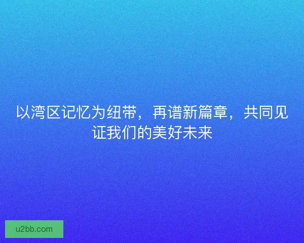 以湾区记忆为纽带，再谱新篇章，共同见证我们的美好未来