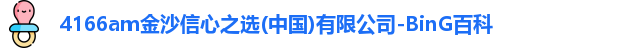 4166am金沙信心之选(中国)有限公司-BinG百科